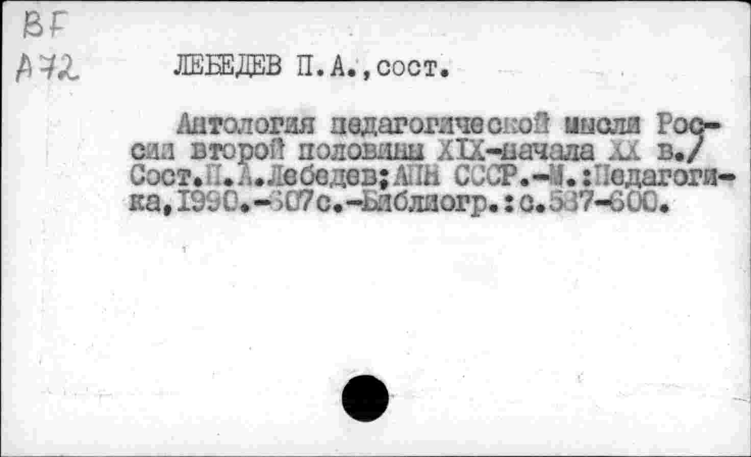 ﻿ML
ЛЕБЕДЕВ П.А.,сост
Алгол огня педагогической мысля России второй половины XIX-начала XX в./ Сост. .•^•ЖЬдав;А1И СССР.—I.: Педагогика, 1990.->07с.-Ьлблиогр.:c.ô37-6ÜC.